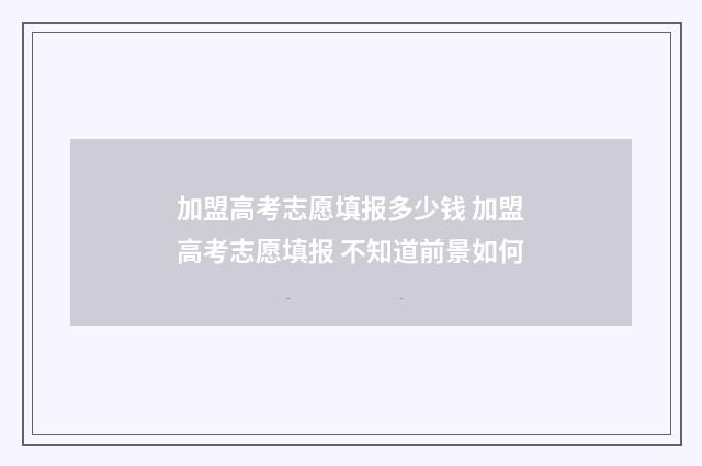 加盟高考志愿填报多少钱 加盟高考志愿填报 不知道前景如何