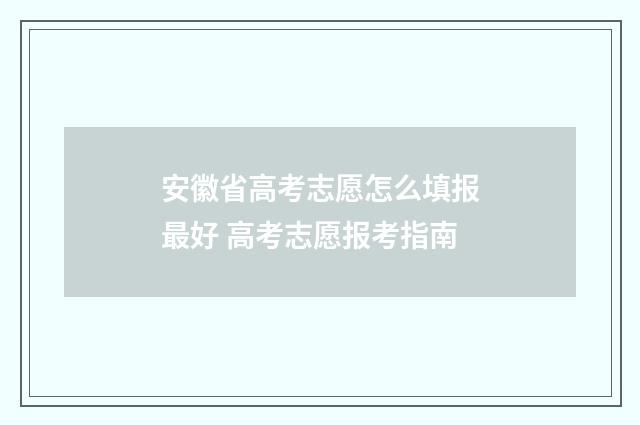 安徽省高考志愿怎么填报最好 高考志愿报考指南