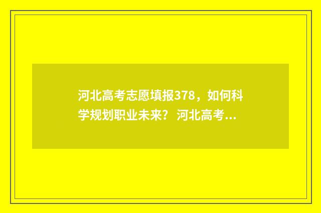 河北高考志愿填报378，如何科学规划职业未来？ 河北高考志愿填报表