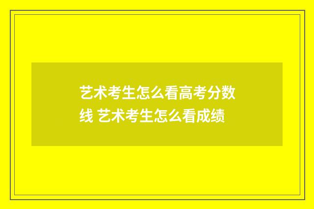 艺术考生怎么看高考分数线 艺术考生怎么看成绩