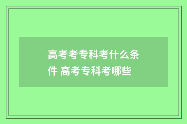 高考考专科考什么条件 高考专科考哪些