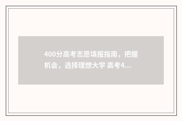 400分高考志愿填报指南，把握机会，选择理想大学 高考400分报什么专业