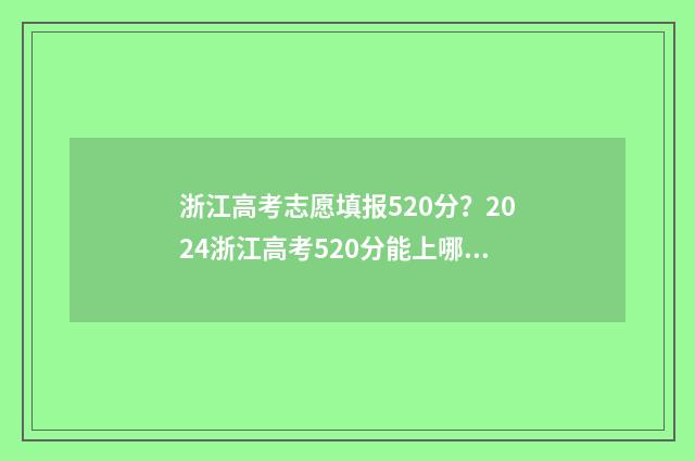 浙江高考志愿填报520分？2024浙江高考520分能上哪些大学 浙江高考志愿填报2024