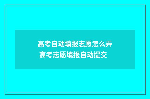 高考自动填报志愿怎么弄 高考志愿填报自动提交