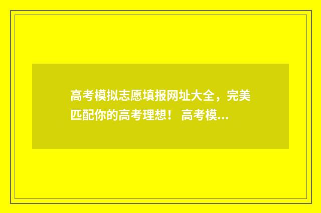 高考模拟志愿填报网址大全，完美匹配你的高考理想！ 高考模拟志愿填报是什么意思