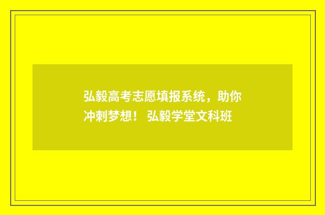 弘毅高考志愿填报系统，助你冲刺梦想！ 弘毅学堂文科班