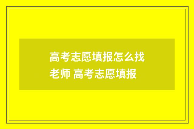 高考志愿填报怎么找老师 高考志愿填报