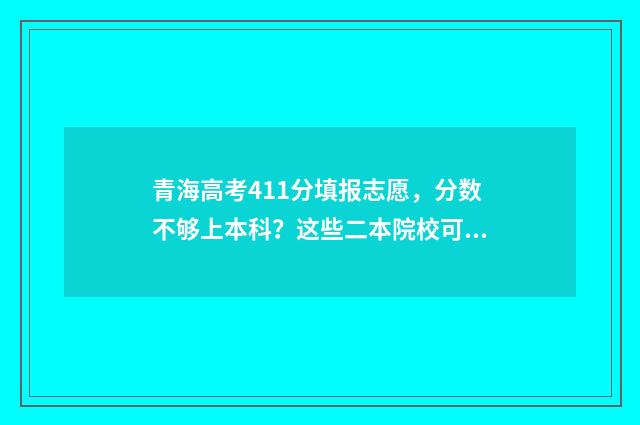 青海高考411分填报志愿，分数不够上本科？这些二本院校可参考 青海高考分数总分