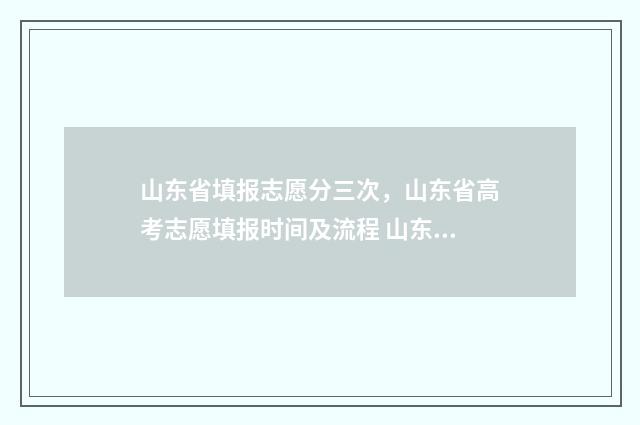 山东省填报志愿分三次，山东省高考志愿填报时间及流程 山东省填报志愿时间和截止时间