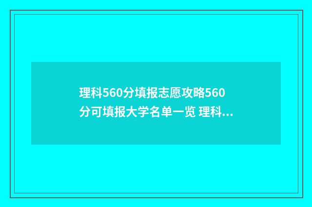 理科560分填报志愿攻略560分可填报大学名单一览 理科560分报什么大学