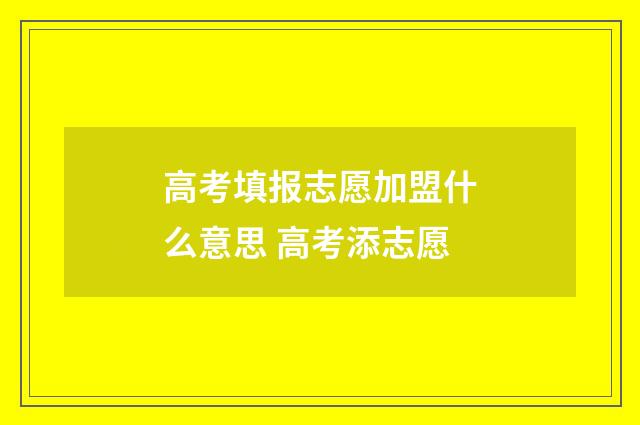 高考填报志愿加盟什么意思 高考添志愿