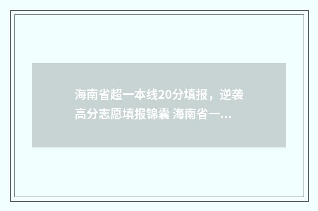 海南省超一本线20分填报，逆袭高分志愿填报锦囊 海南省一本率2019