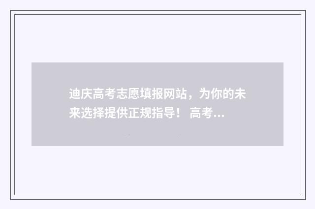 迪庆高考志愿填报网站，为你的未来选择提供正规指导！ 高考志愿填报技巧与指南2021云南