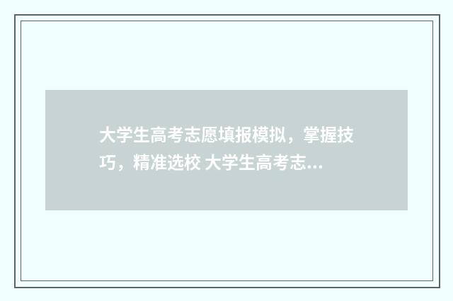 大学生高考志愿填报模拟，掌握技巧，精准选校 大学生高考志愿者有什么好处