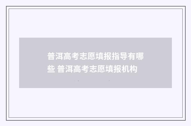普洱高考志愿填报指导有哪些 普洱高考志愿填报机构