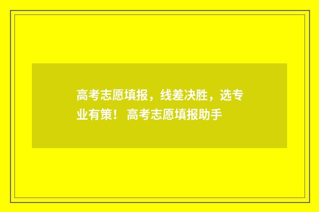 高考志愿填报，线差决胜，选专业有策！ 高考志愿填报助手