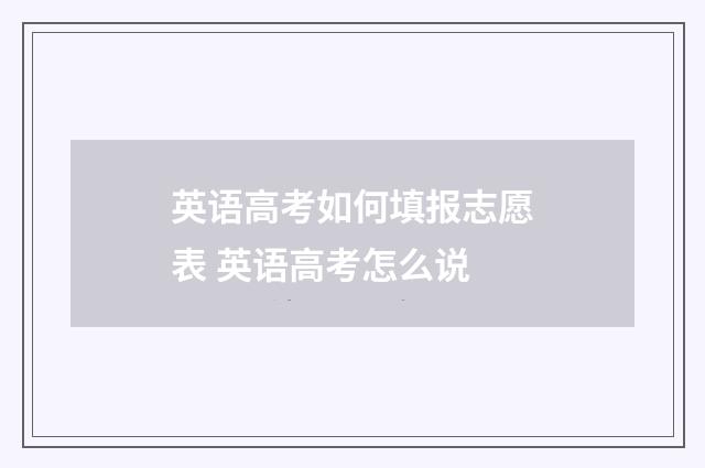 英语高考如何填报志愿表 英语高考怎么说