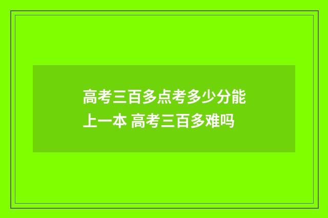 高考三百多点考多少分能上一本 高考三百多难吗