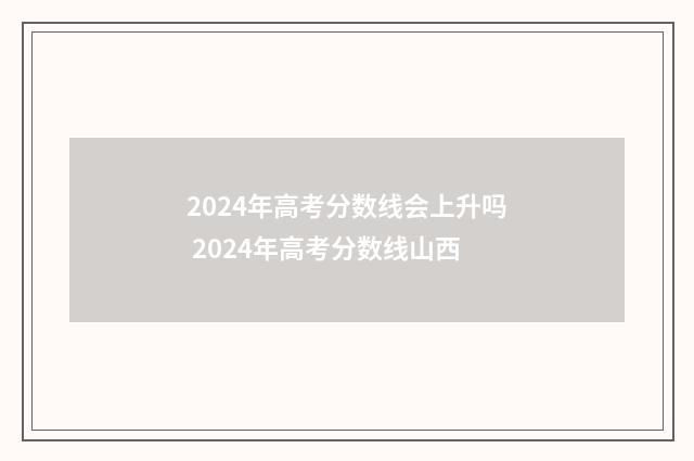 2024年高考分数线会上升吗 2024年高考分数线山西