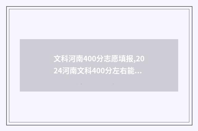 文科河南400分志愿填报,2024河南文科400分左右能报的大学和专业 河南400分文科大学