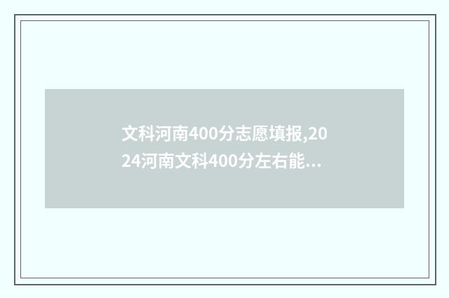 文科河南400分志愿填报,2024河南文科400分左右能报的大学和专业 河南400分文科大学