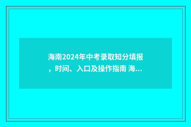 海南2024年中考录取知分填报，时间、入口及操作指南 海南中高考政策
