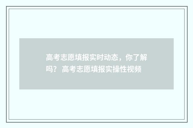 高考志愿填报实时动态，你了解吗？ 高考志愿填报实操性视频