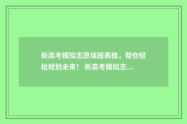 新高考模拟志愿填报表格，帮你轻松规划未来！ 新高考模拟志愿填报流程江西省