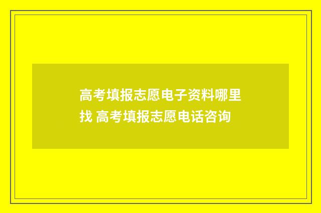 高考填报志愿电子资料哪里找 高考填报志愿电话咨询