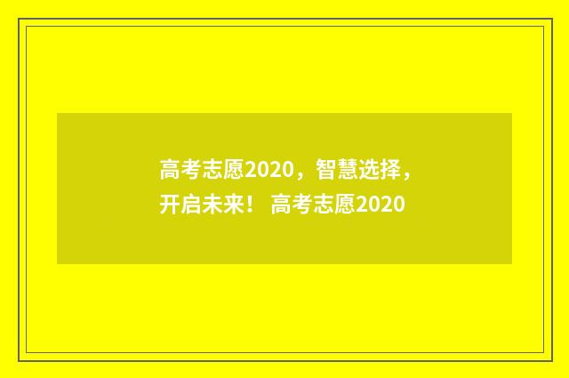 高考志愿2020，智慧选择，开启未来！ 高考志愿2020
