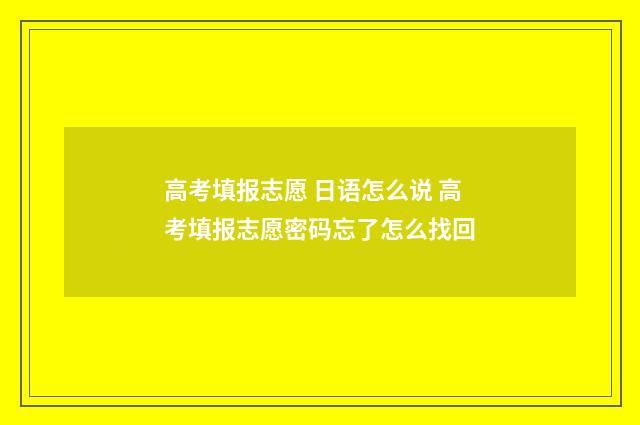 高考填报志愿 日语怎么说 高考填报志愿密码忘了怎么找回