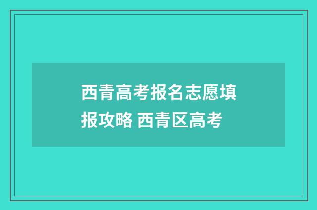 西青高考报名志愿填报攻略 西青区高考