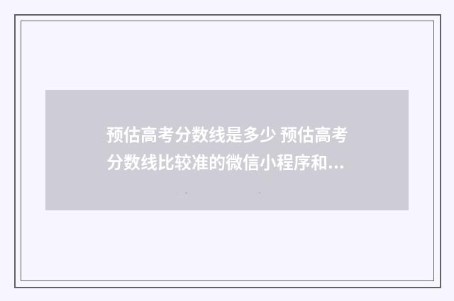 预估高考分数线是多少 预估高考分数线比较准的微信小程序和公众号