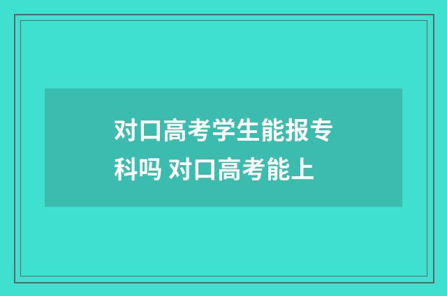 对口高考学生能报专科吗 对口高考能上
