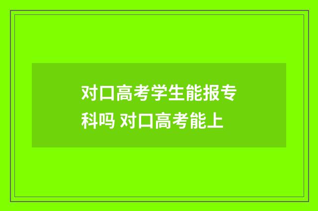 对口高考学生能报专科吗 对口高考能上