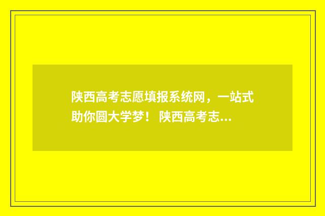 陕西高考志愿填报系统网，一站式助你圆大学梦！ 陕西高考志愿填报表