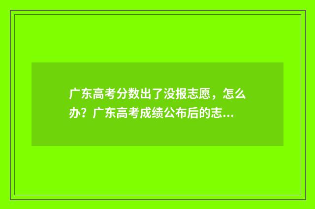 广东高考分数出了没报志愿，怎么办？广东高考成绩公布后的志愿填报步骤 广东高考分数出来后有几天报考时间