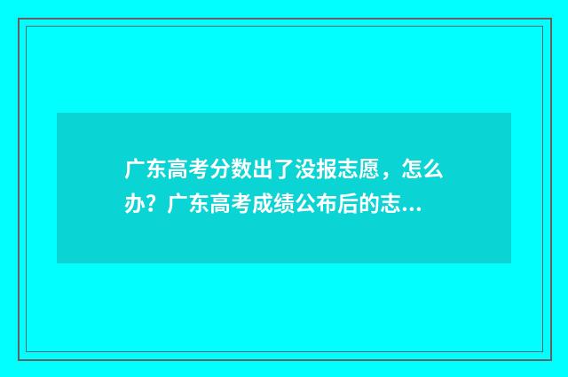 广东高考分数出了没报志愿，怎么办？广东高考成绩公布后的志愿填报步骤 广东高考分数出来后有几天报考时间