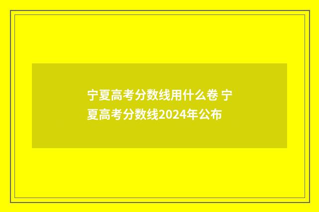 宁夏高考分数线用什么卷 宁夏高考分数线2024年公布