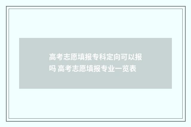 高考志愿填报专科定向可以报吗 高考志愿填报专业一览表