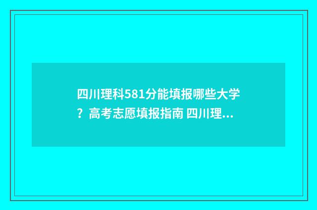 四川理科581分能填报哪些大学？高考志愿填报指南 四川理科581分能考什么大学呢