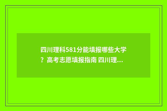四川理科581分能填报哪些大学？高考志愿填报指南 四川理科581分能考什么大学呢