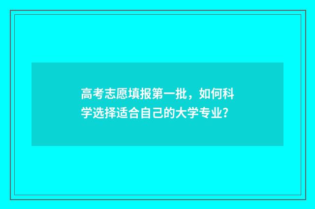 高考志愿填报第一批，如何科学选择适合自己的大学专业？