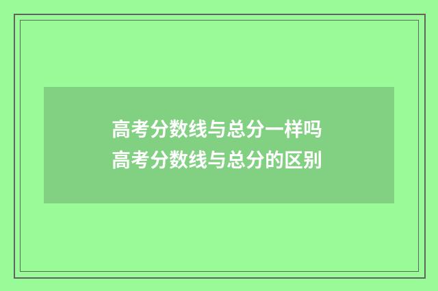 高考分数线与总分一样吗 高考分数线与总分的区别
