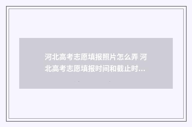 河北高考志愿填报照片怎么弄 河北高考志愿填报时间和截止时间