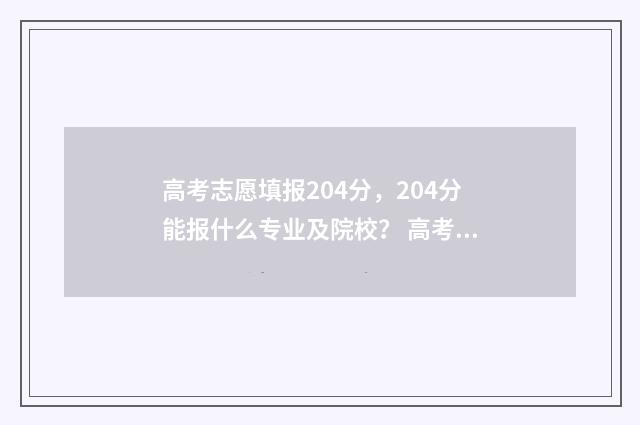高考志愿填报204分，204分能报什么专业及院校？ 高考志愿填报2024官方