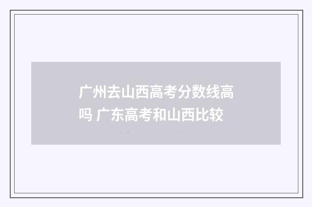 广州去山西高考分数线高吗 广东高考和山西比较