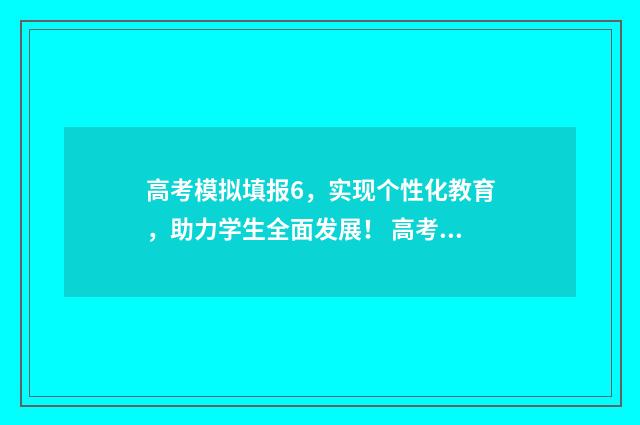 高考模拟填报6，实现个性化教育，助力学生全面发展！ 高考模拟填报系统