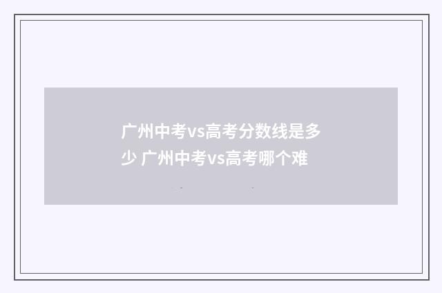 广州中考vs高考分数线是多少 广州中考vs高考哪个难