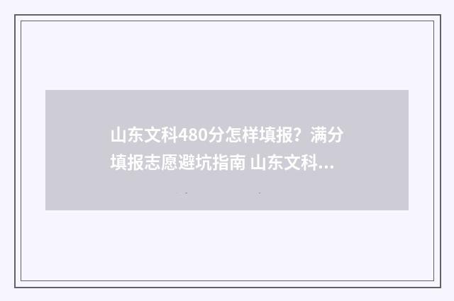 山东文科480分怎样填报？满分填报志愿避坑指南 山东文科400分